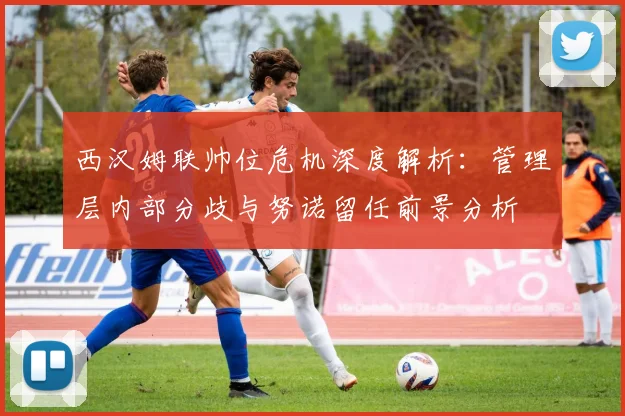 西汉姆联帅位危机深度解析：管理层内部分歧与努诺留任前景分析
