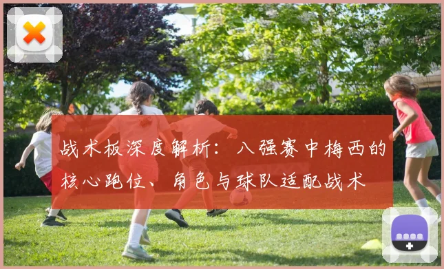 战术板深度解析:八强赛中梅西的核心跑位、角色与球队适配战术