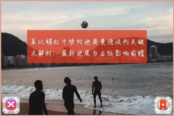 莱比锡红牛续约迪奥曼德谈判关键点解析：最新进展与后防影响前瞻