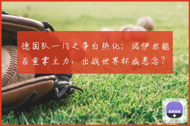 德国队一门之争白热化：诺伊尔能否重掌主力，出战世界杯成悬念？