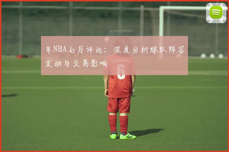 年NBA七月评论：深度分析球队阵容变动与交易影响