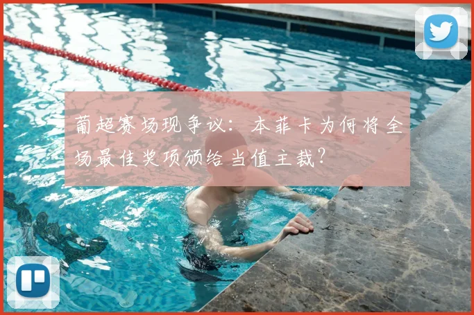 葡超赛场现争议:本菲卡为何将全场最佳奖项颁给当值主裁?