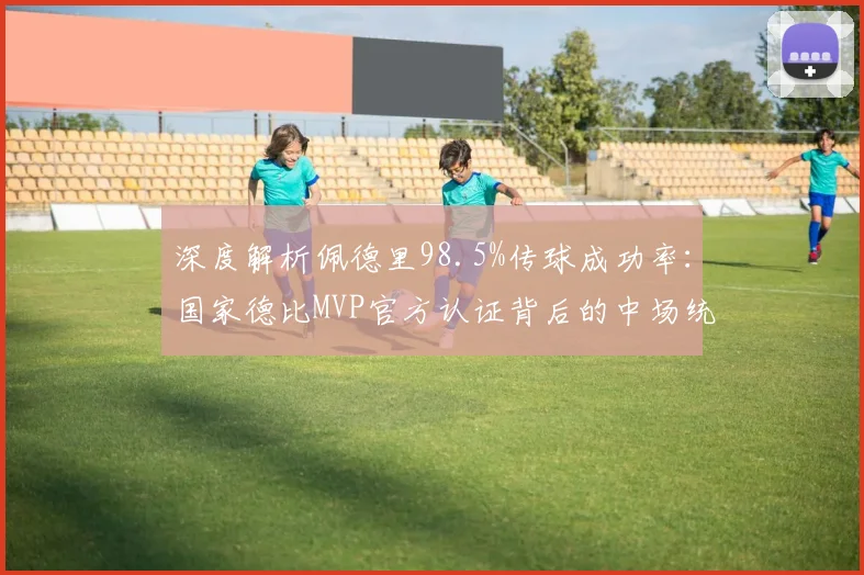 深度解析佩德里98.5%传球成功率：国家德比MVP官方认证背后的中场统治力